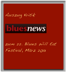 
Auszug Kritik 
￼ 
zum 22. Blues Will Eat 
Festival, März 2013